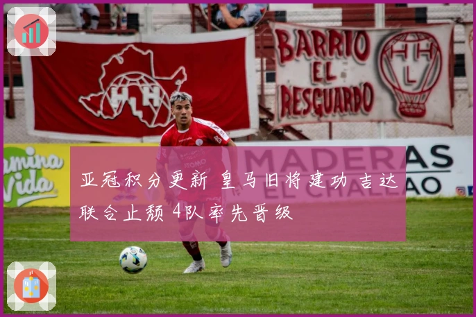 亚冠积分更新 皇马旧将建功 吉达联合止颓 4队率先晋级
