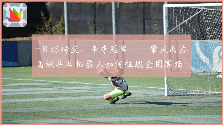 -目标转变,争夺冠军——肇庆民办高校乒乓机器人如何征战全国赛场-