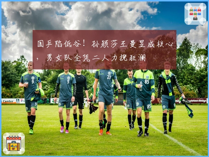 国乒陷低谷！孙颖莎王曼昱成核心，男女队全凭二人力挽狂澜