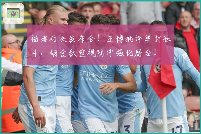 福建对决发布会！王博批评单打独斗，胡金秋重视防守强化磨合！