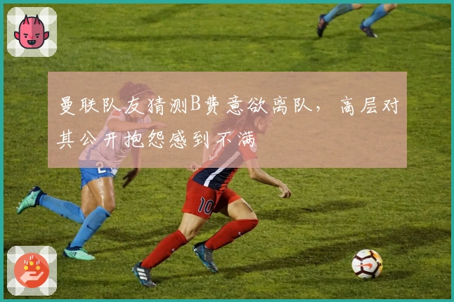 曼联队友猜测B费意欲离队，高层对其公开抱怨感到不满