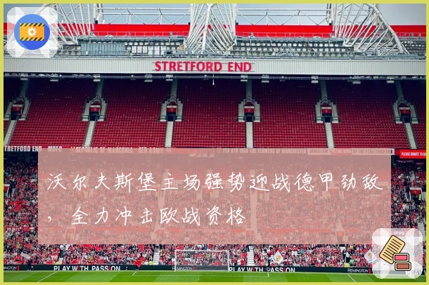 沃尔夫斯堡主场强势迎战德甲劲敌，全力冲击欧战资格