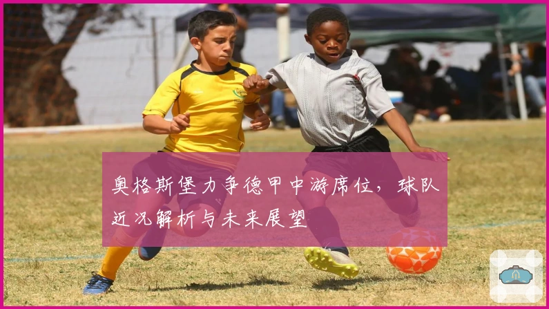 奥格斯堡力争德甲中游席位，球队近况解析与未来展望