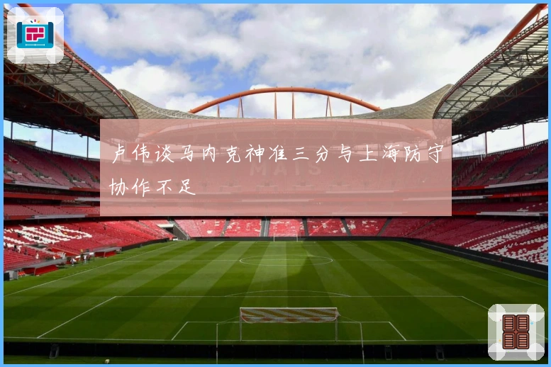 卢伟谈马内克神准三分与上海防守协作不足