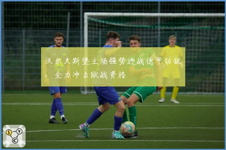 沃尔夫斯堡主场强势迎战德甲劲敌，全力冲击欧战资格