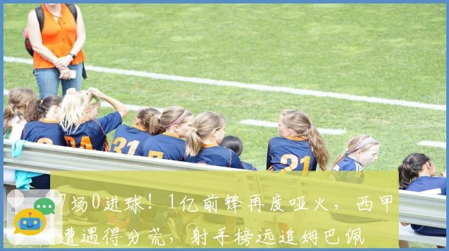 7场0进球！1亿前锋再度哑火，西甲遭遇得分荒，射手榜远追姆巴佩