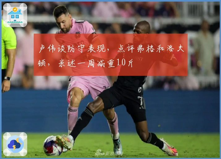 卢伟谈防守表现，点评弗格和洛夫顿，亲述一周减重10斤