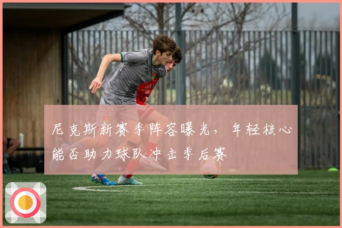 尼克斯新赛季阵容曝光，年轻核心能否助力球队冲击季后赛