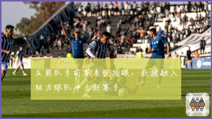 灰熊队季前赛表现抢眼，新援融入助力球队冲击新赛季