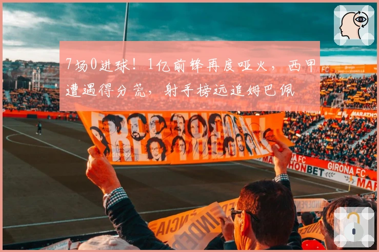 7场0进球！1亿前锋再度哑火，西甲遭遇得分荒，射手榜远追姆巴佩